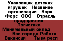 Упаковщик детских игрушек › Название организации ­ Ворк Форс, ООО › Отрасль предприятия ­ Логистика › Минимальный оклад ­ 24 000 - Все города Работа » Вакансии   . Тыва респ.,Ак-Довурак г.